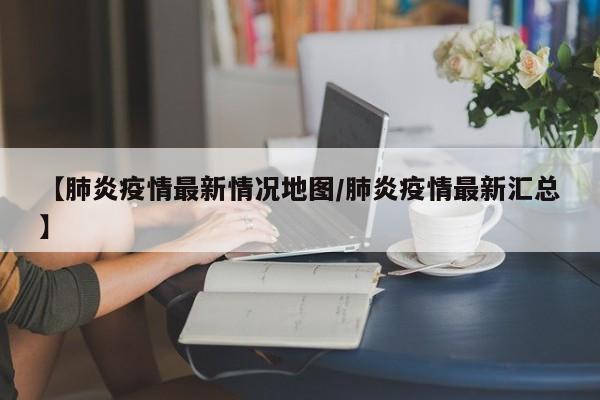 【肺炎疫情最新情况地图/肺炎疫情最新汇总】