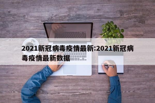 2021新冠病毒疫情最新:2021新冠病毒疫情最新数据