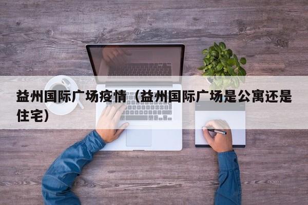 益州国际广场疫情（益州国际广场是公寓还是住宅）