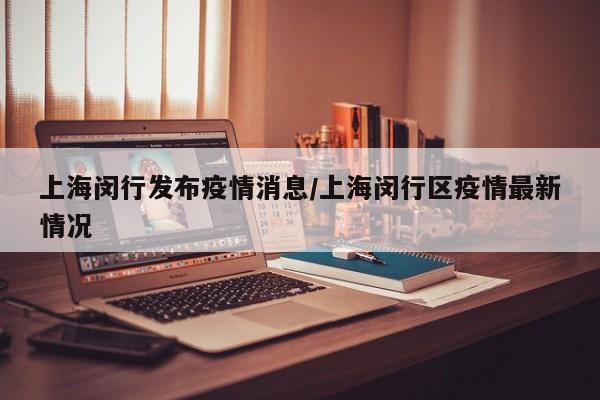 上海闵行发布疫情消息/上海闵行区疫情最新情况
