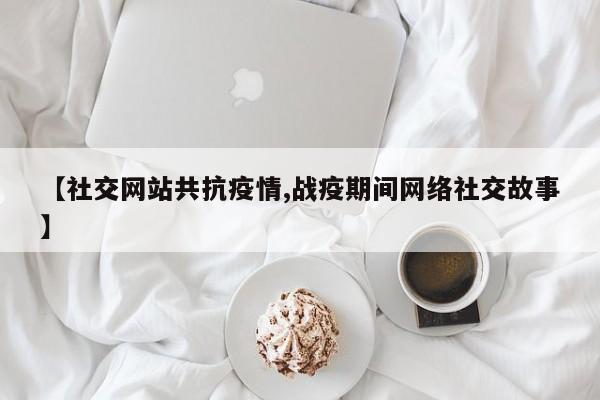 【社交网站共抗疫情,战疫期间网络社交故事】