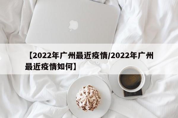 【2022年广州最近疫情/2022年广州最近疫情如何】