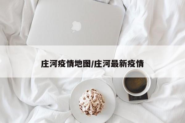 庄河疫情地图/庄河最新疫情