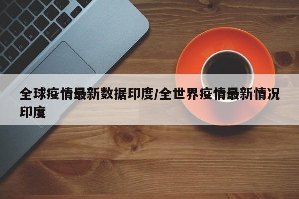 全球疫情最新数据印度/全世界疫情最新情况印度