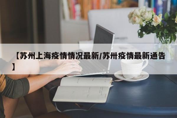 【苏州上海疫情情况最新/苏卅疫情最新通告】
