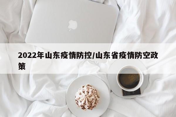 2022年山东疫情防控/山东省疫情防空政策
