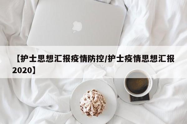 【护士思想汇报疫情防控/护士疫情思想汇报2020】