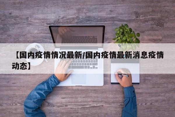 【国内疫情情况最新/国内疫情最新消息疫情动态】