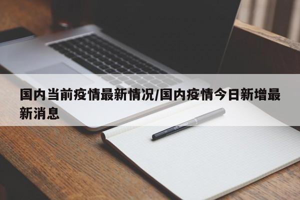 国内当前疫情最新情况/国内疫情今日新增最新消息