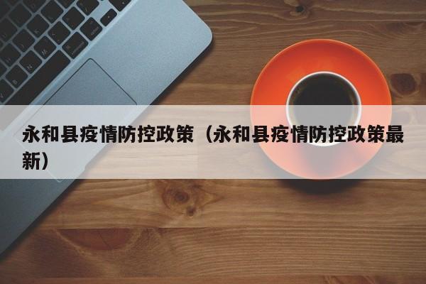 永和县疫情防控政策（永和县疫情防控政策最新）