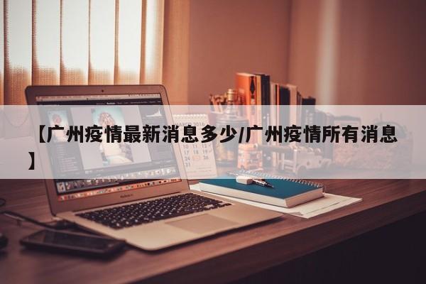【广州疫情最新消息多少/广州疫情所有消息】