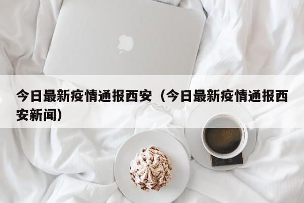 今日最新疫情通报西安（今日最新疫情通报西安新闻）
