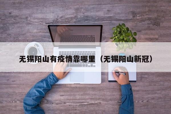 无锡阳山有疫情靠哪里（无锡阳山新冠）
