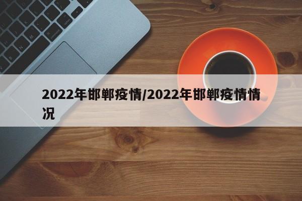 2022年邯郸疫情/2022年邯郸疫情情况