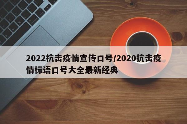 2022抗击疫情宣传口号/2020抗击疫情标语口号大全最新经典