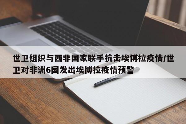 世卫组织与西非国家联手抗击埃博拉疫情/世卫对非洲6国发出埃博拉疫情预警