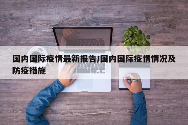 国内国际疫情最新报告/国内国际疫情情况及防疫措施