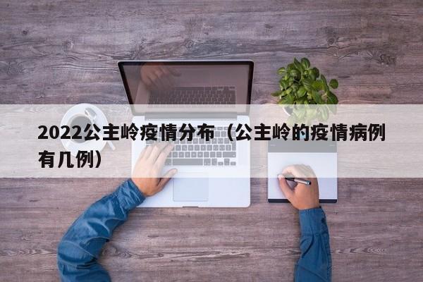 2022公主岭疫情分布（公主岭的疫情病例有几例）
