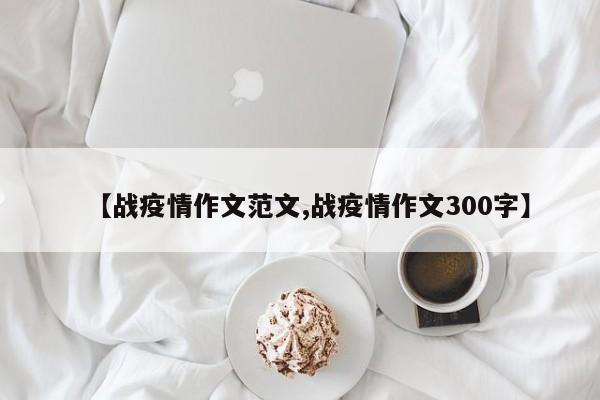 【战疫情作文范文,战疫情作文300字】