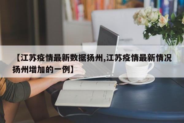 【江苏疫情最新数据扬州,江苏疫情最新情况扬州增加的一例】