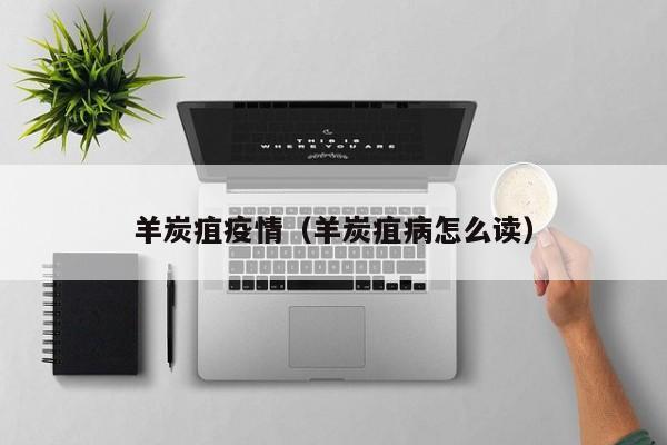 羊炭疽疫情（羊炭疽病怎么读）