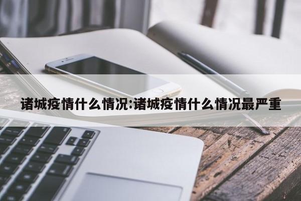 诸城疫情什么情况:诸城疫情什么情况最严重