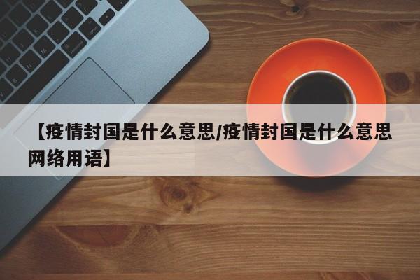 【疫情封国是什么意思/疫情封国是什么意思网络用语】