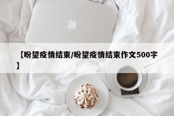 【盼望疫情结束/盼望疫情结束作文500字】