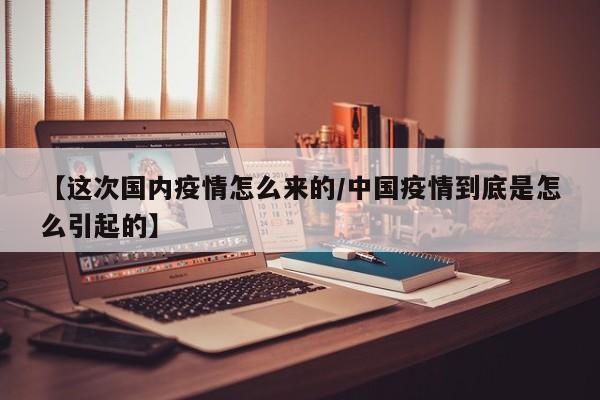 【这次国内疫情怎么来的/中国疫情到底是怎么引起的】