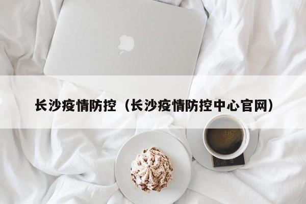 长沙疫情防控（长沙疫情防控中心官网）