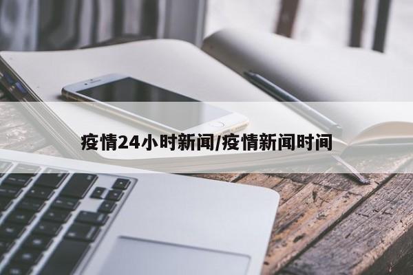 疫情24小时新闻/疫情新闻时间