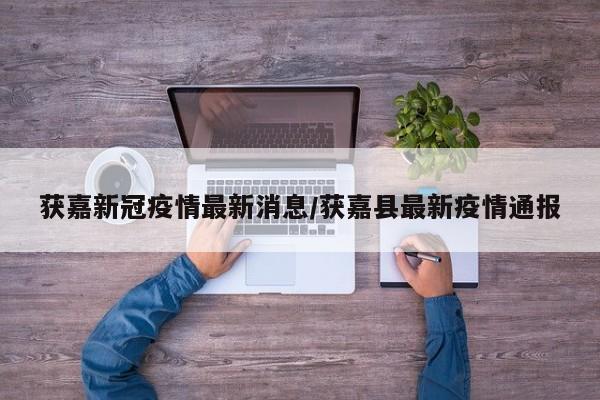 获嘉新冠疫情最新消息/获嘉县最新疫情通报
