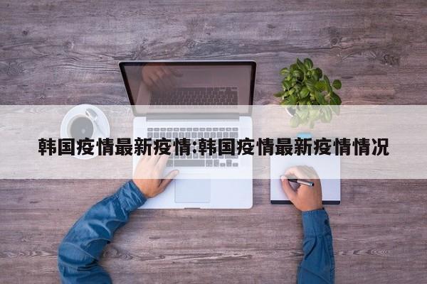 韩国疫情最新疫情:韩国疫情最新疫情情况