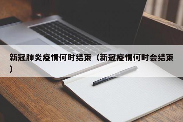 新冠肺炎疫情何时结束（新冠疫情何时会结束）