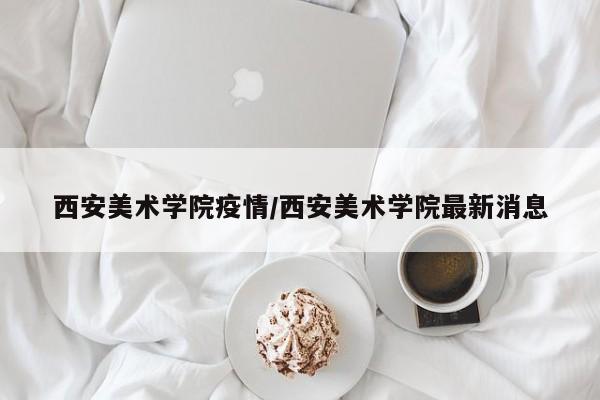 西安美术学院疫情/西安美术学院最新消息