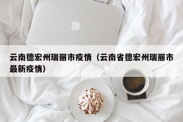 云南德宏州瑞丽市疫情（云南省德宏州瑞丽市最新疫情）