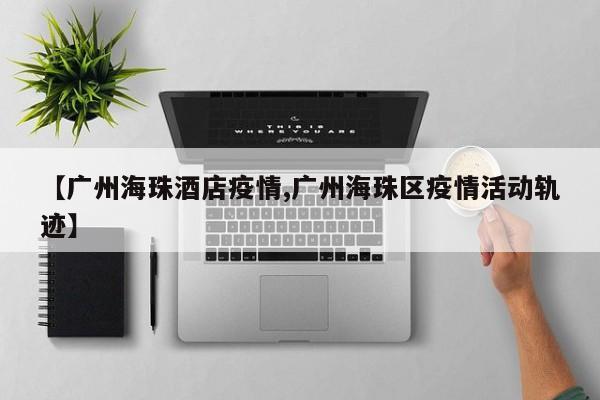 【广州海珠酒店疫情,广州海珠区疫情活动轨迹】