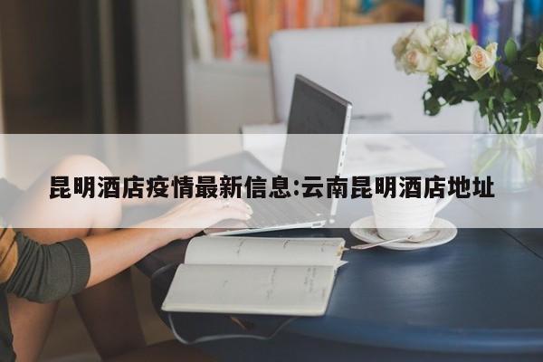 昆明酒店疫情最新信息:云南昆明酒店地址