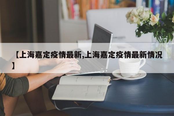 【上海嘉定疫情最新,上海嘉定疫情最新情况】