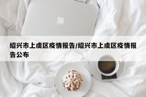 绍兴市上虞区疫情报告/绍兴市上虞区疫情报告公布