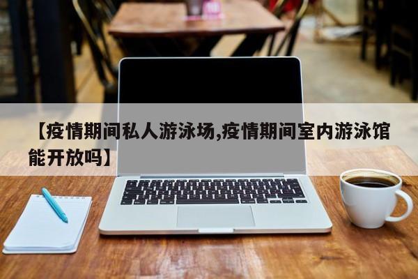 【疫情期间私人游泳场,疫情期间室内游泳馆能开放吗】