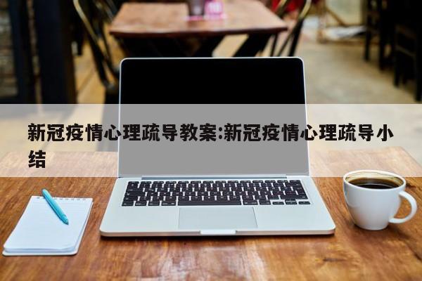 新冠疫情心理疏导教案:新冠疫情心理疏导小结
