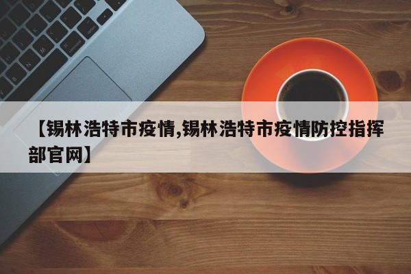 【锡林浩特市疫情,锡林浩特市疫情防控指挥部官网】