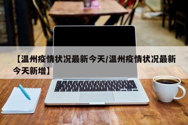 【温州疫情状况最新今天/温州疫情状况最新今天新增】