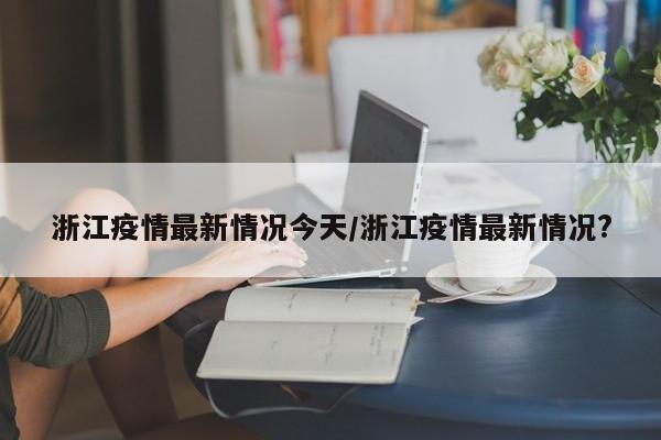 浙江疫情最新情况今天/浙江疫情最新情况?