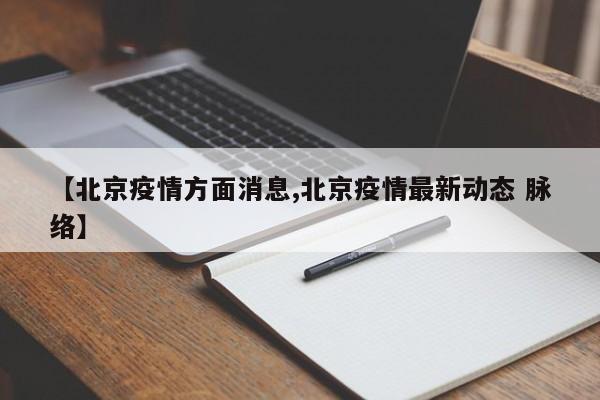 【北京疫情方面消息,北京疫情最新动态 脉络】
