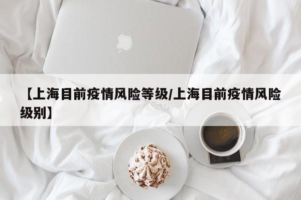 【上海目前疫情风险等级/上海目前疫情风险级别】