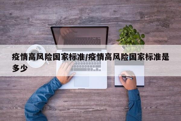 疫情高风险国家标准/疫情高风险国家标准是多少