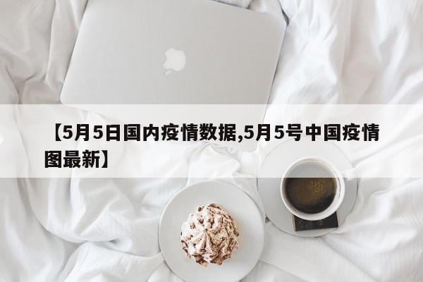 【5月5日国内疫情数据,5月5号中国疫情图最新】