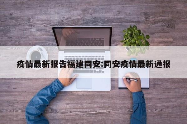 疫情最新报告福建同安:同安疫情最新通报
